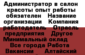 Администратор в салон красоты-опыт работы обязателен › Название организации ­ Компания-работодатель › Отрасль предприятия ­ Другое › Минимальный оклад ­ 1 - Все города Работа » Вакансии   . Алтайский край,Алейск г.